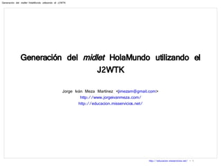 Generación del  midlet  HolaMundo utilizando el J2WTK Jorge Iván Meza Martínez < [email_address] > http://www.jorgeivanmeza.com/ http://educacion.misservicios.net/ 