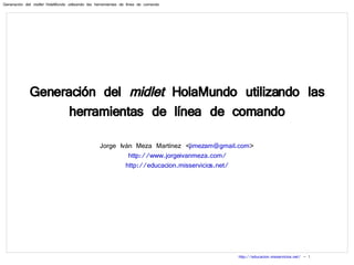 Generación del  midlet  HolaMundo utilizando las herramientas de línea de comando Jorge Iván Meza Martínez < [email_address] > http://www.jorgeivanmeza.com/ http://educacion.misservicios.net/ 