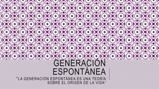GENERACIÓN
ESPONTÁNEA
“LA GENERACIÓN ESPONTÁNEA ES UNA TEORÍA
SOBRE EL ORIGEN DE LA VIDA”
 