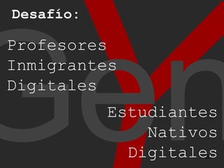 Y Gen Desafío: Profesores  Inmigrantes  Digitales Estudiantes Nativos Digitales 