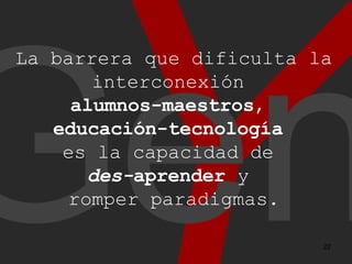 Y Gen La barrera que dificulta la interconexión  alumnos-maestros ,  educación-tecnología   es la capacidad de  des- apren...