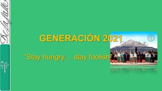 GENERACIÓN 2021 “Stayhungry… stayfoolish” 