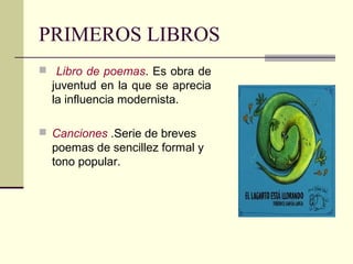 PRIMEROS LIBROS
 Libro de poemas. Es obra de
  juventud en la que se aprecia
  la influencia modernista.

 Canciones .Serie de breves
  poemas de sencillez formal y
  tono popular.
 