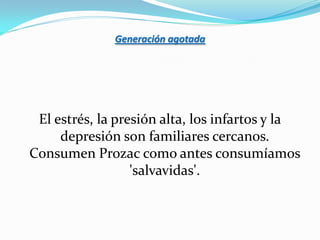 Generación agotada




 El estrés, la presión alta, los infartos y la
     depresión son familiares cercanos.
Consumen Prozac como antes consumíamos
                  'salvavidas'.
 