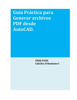 Guía Práctica para
Generar archivos
PDF desde
AutoCAD.




         UNSJ-FAUD
         Cátedra Urbanismo I
 