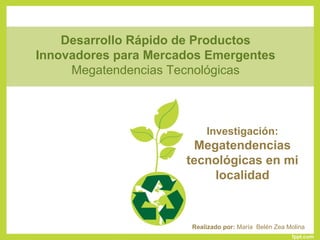 Desarrollo Rápido de Productos
Innovadores para Mercados Emergentes
Megatendencias Tecnológicas
Investigación:
Megatendencias
tecnológicas en mi
localidad
Realizado por: María Belén Zea Molina
 