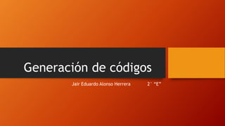 Generación de códigos
Jair Eduardo Alonso Herrera 2° “E”
 
