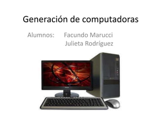 Generación de computadoras
Alumnos: Facundo Marucci
Julieta Rodríguez
 