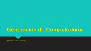 Generación de Computadoras
Atencio Muñoz Dorcas
 