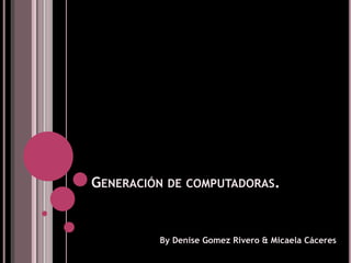 Generación de computadoras. ByDeniseGomez Rivero & Micaela Cáceres 