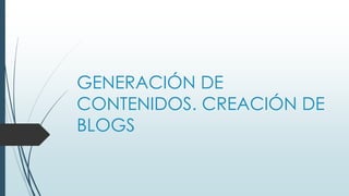 GENERACIÓN DE
CONTENIDOS. CREACIÓN DE
BLOGS
 