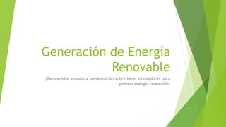 Generación de Energía
Renovable
¡Bienvenidos a nuestra presentación sobre ideas innovadoras para
generar energía renovable!
 