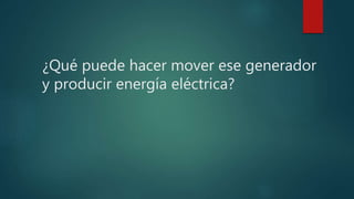 ¿Qué puede hacer mover ese generador
y producir energía eléctrica?
 