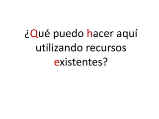 ¿Qué puedo hacer aquí
utilizando recursos
existentes?
 