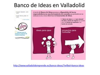 Banco de Ideas en Valladolid
http://www.valladolidemprende.es/banco-ideas/?refbol=banco-ideas
 