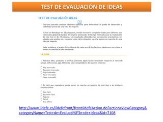 TEST DE EVALUACIÓN DE IDEAS
http://www.ildefe.es/ildefefront/frontIldefeAction.do?action=viewCategory&
categoryName=Test+de+Evaluaci%F3n+de+Ideas&id=7108
 