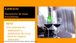 EJERCICIO
Generación de ideas
innovadoras
RETO
Una empresa de
elaboración y
distribución de vinos
tiene su negocio
estancado

Generación de ideas innovadoras, @marta_dominguez

 