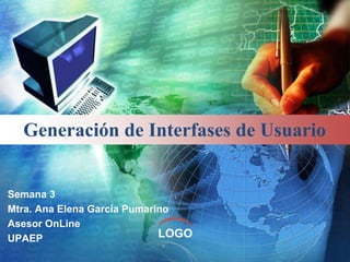 LOGO
Generación de Interfases de Usuario
Semana 3
Mtra. Ana Elena García Pumarino
Asesor OnLine
UPAEP
 