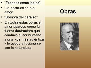 Obras “ Espadas como labios” “ La destrucción o el amor” “ Sombra del paraíso” En todas estas obras el amor aparece como la fuerza destructora que conduce al ser humano a una vida más auténtica y le ayuda a fusionarse con la naturaleza 