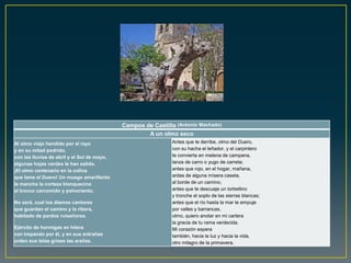 Campos de Castilla (Antonio Machado)
                                                     A un olmo seco
Al olmo viejo hendido por el rayo                              Antes que te derribe, olmo del Duero,
y en su mitad podrido,                                         con su hacha el leñador, y el carpintero
con las lluvias de abril y el Sol de mayo,                     te convierta en melena de campana,
algunas hojas verdes le han salido.                            lanza de carro o yugo de carreta;
¡El olmo centenario en la colina                               antes que rojo, en el hogar, mañana,
que lame el Duero! Un musgo amarillento                        ardas de alguna mísera caseta,
le mancha la corteza blanquecina                               al borde de un camino;
al tronco carcomido y polvoriento.                             antes que te descuaje un torbellino
                                                               y tronche el soplo de las sierras blancas;
No será, cual los álamos cantores                              antes que el río hasta la mar te empuje
que guardan el camino y la ribera,                             por valles y barrancas,
habitado de pardos ruiseñores.                                 olmo, quiero anotar en mi cartera
                                                               la gracia de tu rama verdecida.
Ejército de hormigas en hilera                                 Mi corazón espera
van trepando por él, y en sus entrañas                         también, hacia la luz y hacia la vida,
urden sus telas grises las arañas.                             otro milagro de la primavera.
 