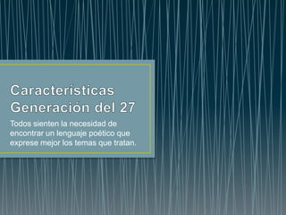 Todos sienten la necesidad de
encontrar un lenguaje poético que
exprese mejor los temas que tratan.
 
