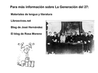 Para más información sobre La Generación del 27:

Materiales de lengua y literatura

Librosvivos.net

Blog de José Hernández

El blog de Rosa Moreno
 