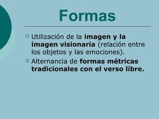 Formas
 Utilización de la imagen y la
imagen visionaria (relación entre
los objetos y las emociones).
 Alternancia de formas métricas
tradicionales con el verso libre.
 