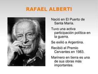 RAFAEL ALBERTI
Nació en El Puerto de
Santa María.
Tuvo una activa
participación política en
la guerra.
Se exilió a Argentina.
Recibió el Premio
Cervantes en 1983.
Marinero en tierra es una
de sus obras más
importantes.
 