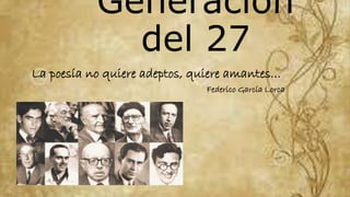 Generación
del 27
La poesía no quiere adeptos, quiere amantes…
Federico García Lorca
 