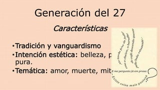 Generación del 27
Características
•Tradición y vanguardismo
•Intención estética: belleza, poesía
pura.
•Temática: amor, muerte, mitología
 
