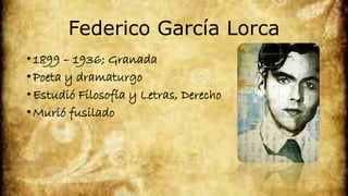 Federico García Lorca
• 1899 – 1936; Granada
• Poeta y dramaturgo
• Estudió Filosofía y Letras, Derecho
• Murió fusilado
 