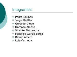 Integrantes Pedro Salinas Jorge Guillén  Gerardo Diego Dámaso Alonso Vicente Aleixandre Federico García Lorca Rafael Alberti Luis Cernuda 