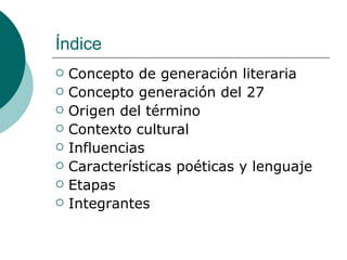 Índice Concepto de generación literaria Concepto generación del 27 Origen del término Contexto cultural Influencias Características poéticas y lenguaje Etapas  Integrantes  