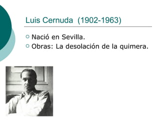 Luis Cernuda    (1902-1963)  Nació en Sevilla. Obras: La desolación de la quimera. 