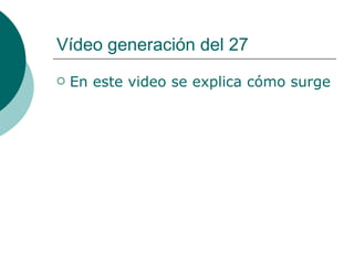 Vídeo generación del 27  En este video se explica cómo surge y cuáles son las relaciones entre los escritores de esta generación. 