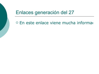 Enlaces generación del 27 En este enlace viene mucha información acerca de la generación del 27, pasen y disfruten contemplándola.  