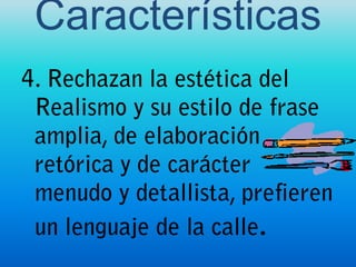 Características4. Rechazan la estética del Realismo y su estilo de frase amplia, de elaboración retórica y de carácter menudo y detallista, prefieren un lenguaje de la calle. 