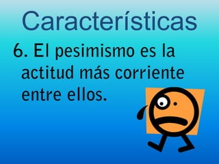 Características 6. El pesimismo es la actitud más corriente entre ellos.