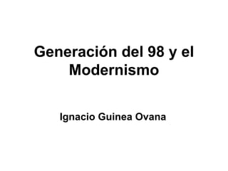 Generación del 98 y el
    Modernismo

   Ignacio Guinea Ovana
 