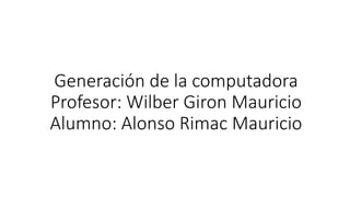 Generación de la computadora
Profesor: Wilber Giron Mauricio
Alumno: Alonso Rimac Mauricio
 