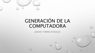 GENERACIÓN DE LA
COMPUTADORA
JOHAN TORRES ROSALES
 