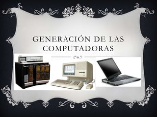 GENERACIÓN DE LAS
COMPUTADORAS

 