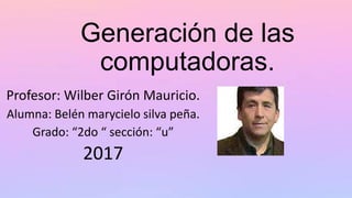 Generación de las
computadoras.
Profesor: Wilber Girón Mauricio.
Alumna: Belén marycielo silva peña.
Grado: “2do “ sección: “u”
2017
 