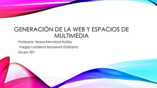 GENERACIÓN DE LA WEB Y ESPACIOS DE
MULTIMEDIA
Profesora: Teresa Mendoza Núñez
Vargas Landeros Monserrat Estefanía
Grupo 201
 