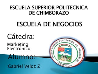 ESCUELA SUPERIOR POLITECNICA DE CHIMBORAZO ESCUELA DE NEGOCIOS Cátedra: Marketing Electrónico Alumno: Gabriel Veloz Z 