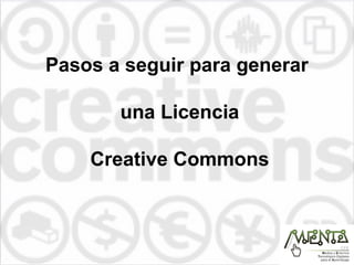 Pasos a seguir para generar
una Licencia
Creative Commons

 