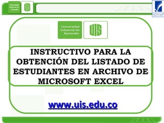 INSTRUCTIVO PARA LA OBTENCIÓN DEL LISTADO DE ESTUDIANTES EN ARCHIVO DE MICROSOFT EXCEL www.uis.edu.co 
