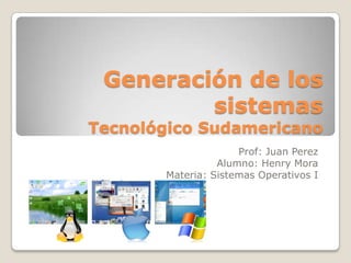 Generación de los
sistemas

Tecnológico Sudamericano
Prof: Juan Perez
Alumno: Henry Mora
Materia: Sistemas Operativos I

 