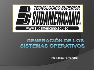 Generación de los sistemas operativos Por : Jairo Fernández 
