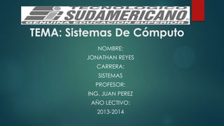TEMA: Sistemas De Cómputo
NOMBRE:
JONATHAN REYES
CARRERA:
SISTEMAS
PROFESOR:
ING. JUAN PEREZ
AÑO LECTIVO:
2013-2014

 